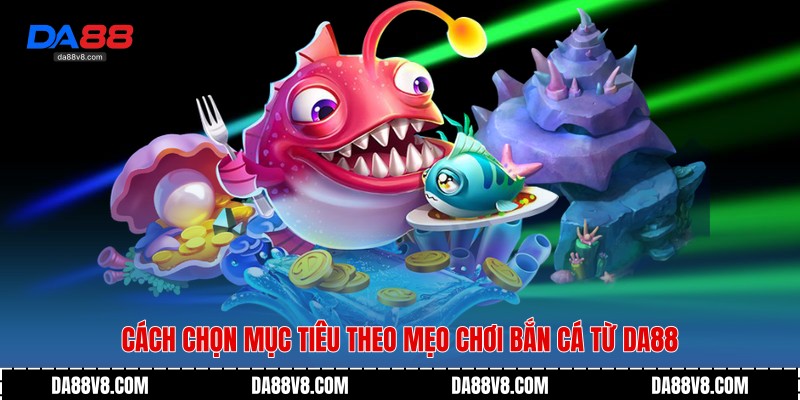 Mẹo Chơi Bắn Cá Hiệu Quả Giúp Tối Ưu Thưởng Cùng Da88 3 Cách chọn mục tiêu theo mẹo chơi bắn cá từ Da88